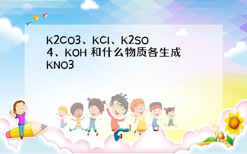 K2CO3、KCI、K2SO4、KOH 和什么物质各生成KNO3