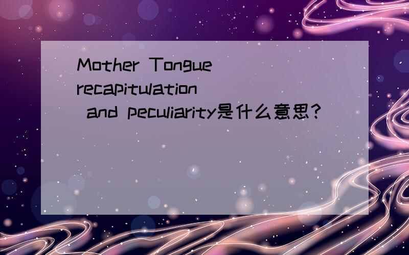 Mother Tongue recapitulation and peculiarity是什么意思?