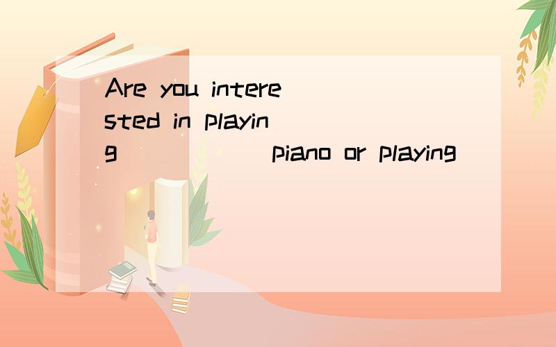 Are you interested in playing______piano or playing_____base