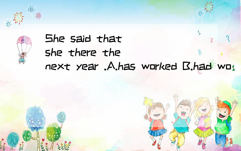 She said that she there the next year .A.has worked B.had wo