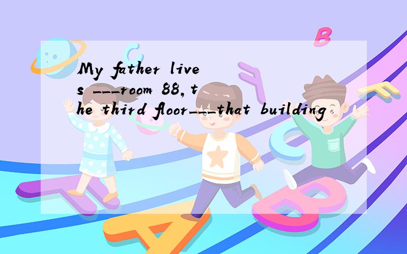 My father lives ___room 88,the third floor___that building