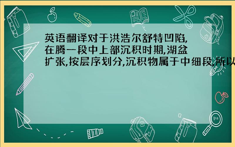 英语翻译对于洪浩尔舒特凹陷,在腾一段中上部沉积时期,湖盆扩张,按层序划分,沉积物属于中细段,所以物性很好.且此时构造运动