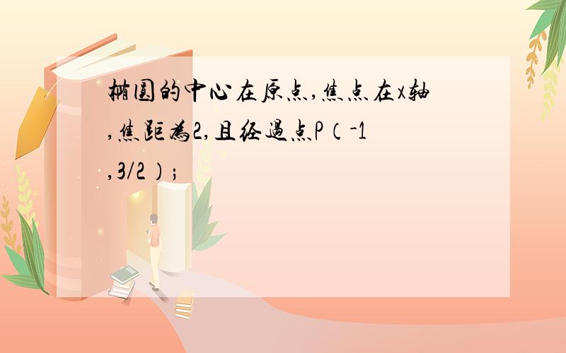 椭圆的中心在原点,焦点在x轴,焦距为2,且经过点P（-1,3/2）;