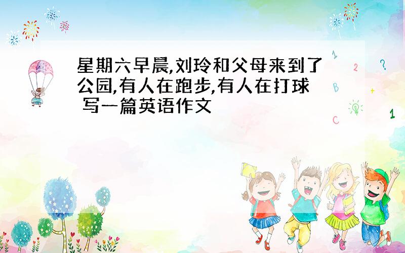 星期六早晨,刘玲和父母来到了公园,有人在跑步,有人在打球 写一篇英语作文