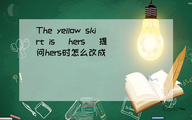 The yellow skirt is (hers) 提问hers时怎么改成 ____ ____