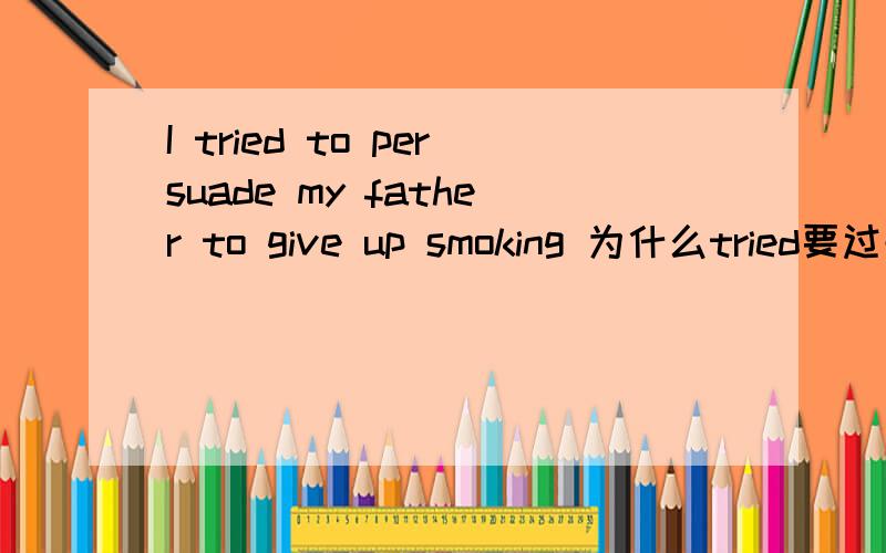 I tried to persuade my father to give up smoking 为什么tried要过去