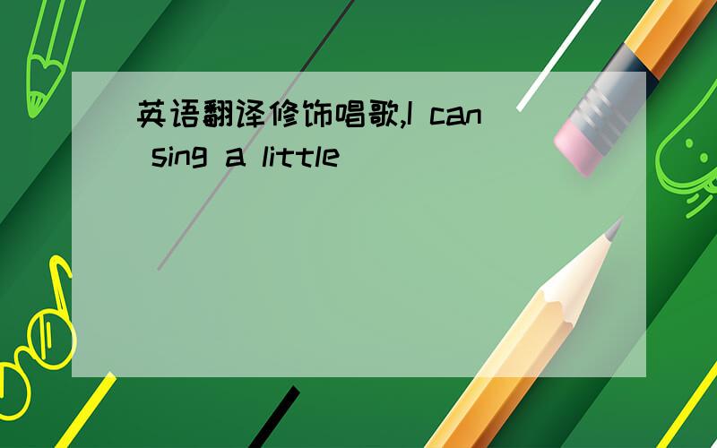 英语翻译修饰唱歌,I can sing a little