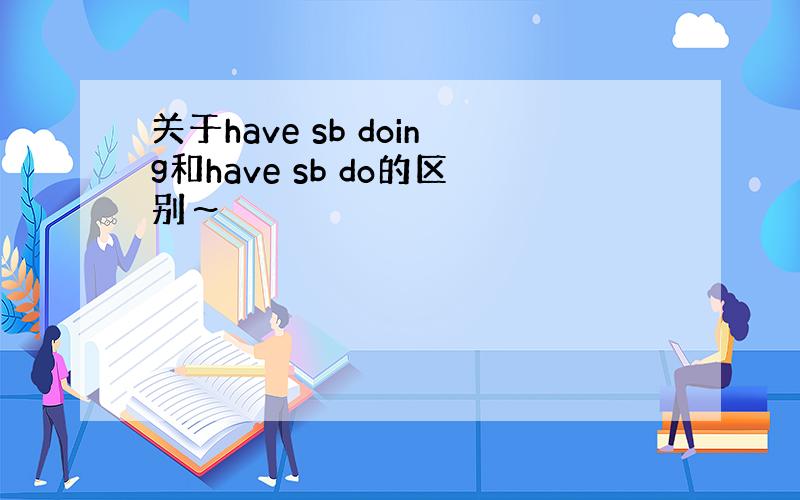 关于have sb doing和have sb do的区别～