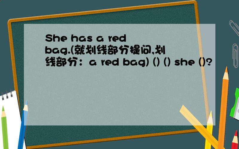 She has a red bag.(就划线部分提问,划线部分：a red bag) () () she ()?
