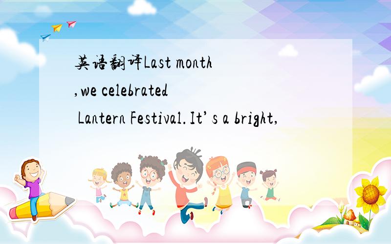 英语翻译Last month,we celebrated Lantern Festival.It’s a bright,