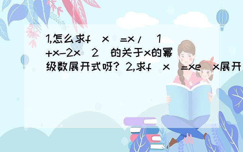 1,怎么求f(x)=x/(1+x-2x^2)的关于x的幂级数展开式呀? 2,求f(x)=xe^x展开成x的幂级数