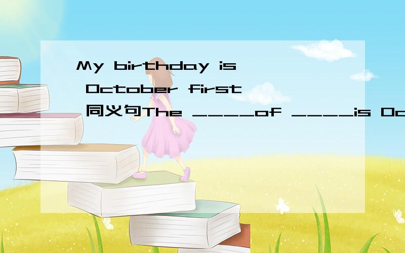 My birthday is October first 同义句The ____of ____is Octor firs
