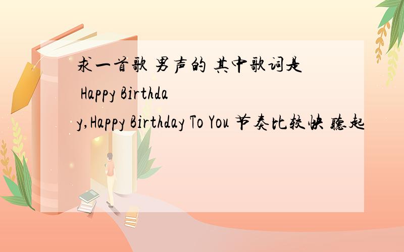 求一首歌 男声的 其中歌词是 Happy Birthday,Happy Birthday To You 节奏比较快 听起