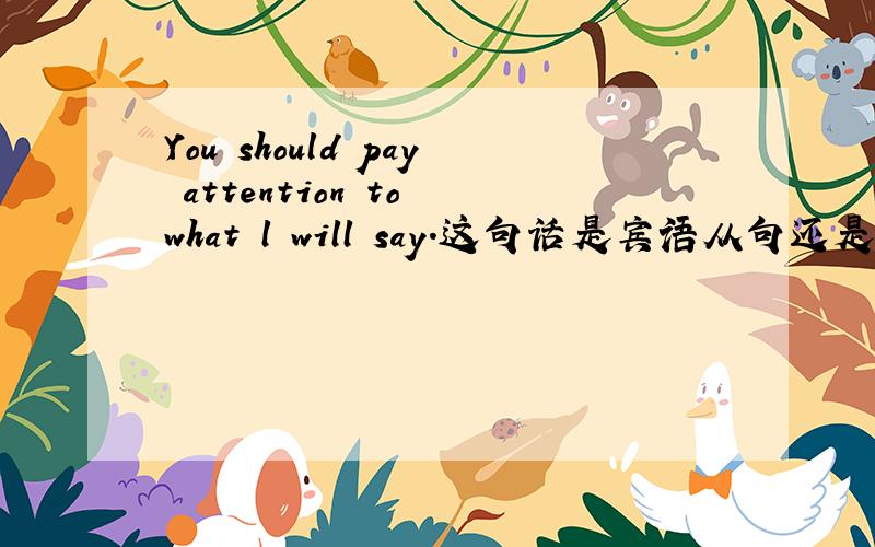 You should pay attention to what l will say.这句话是宾语从句还是状语从句?t