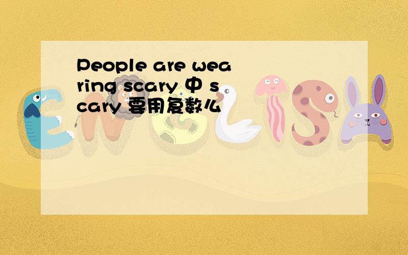 People are wearing scary 中 scary 要用复数么