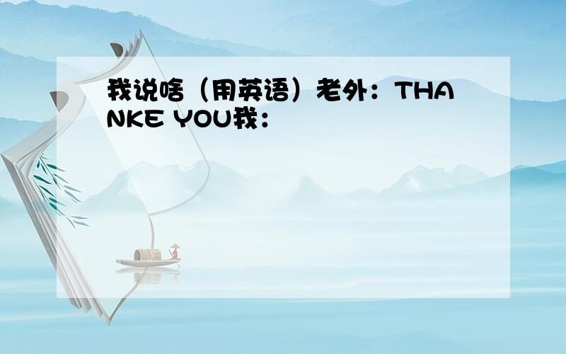 我说啥（用英语）老外：THANKE YOU我：