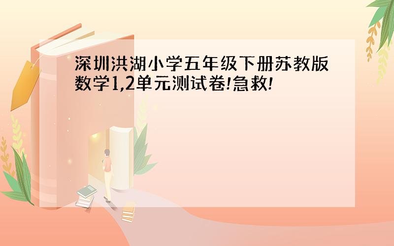 深圳洪湖小学五年级下册苏教版数学1,2单元测试卷!急救!