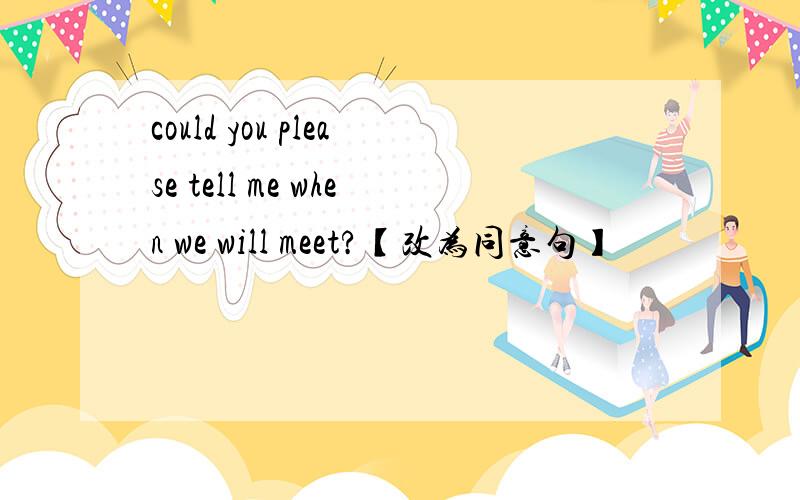 could you please tell me when we will meet?【改为同意句】