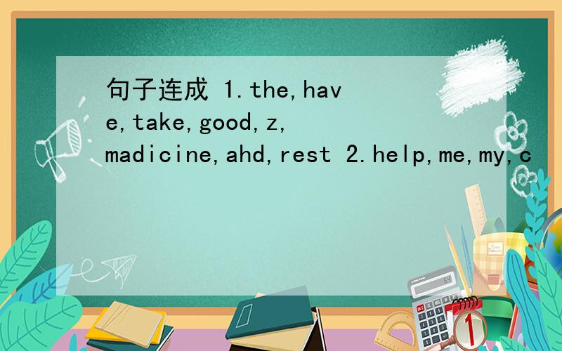 句子连成 1.the,have,take,good,z,madicine,ahd,rest 2.help,me,my,c