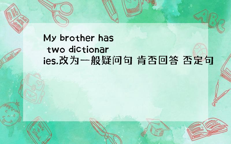 My brother has two dictionaries.改为一般疑问句 肯否回答 否定句