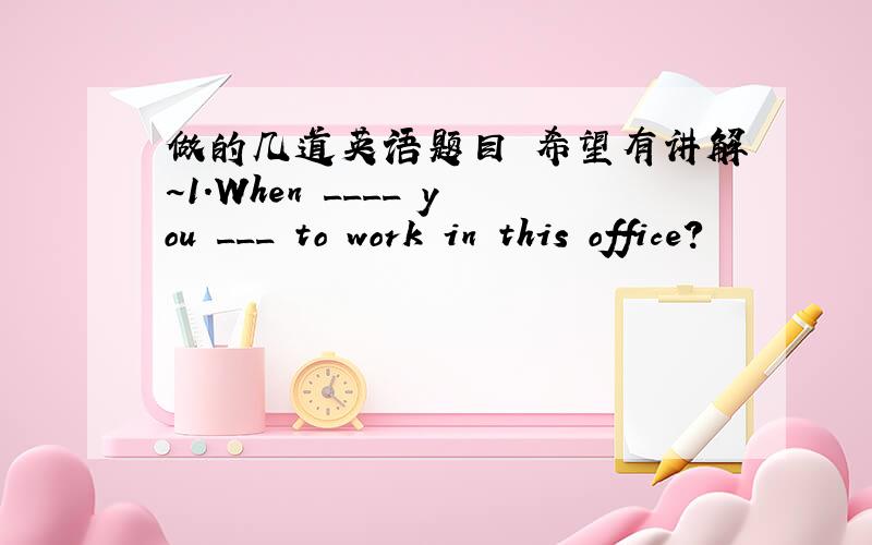 做的几道英语题目 希望有讲解~1.When ____ you ___ to work in this office?