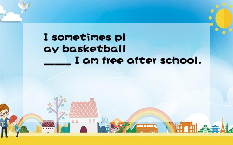 I sometimes play basketball _____ I am free after school.