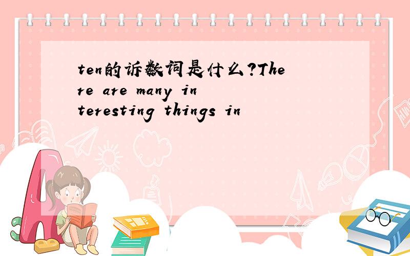 ten的诉数词是什么?There are many interesting things in