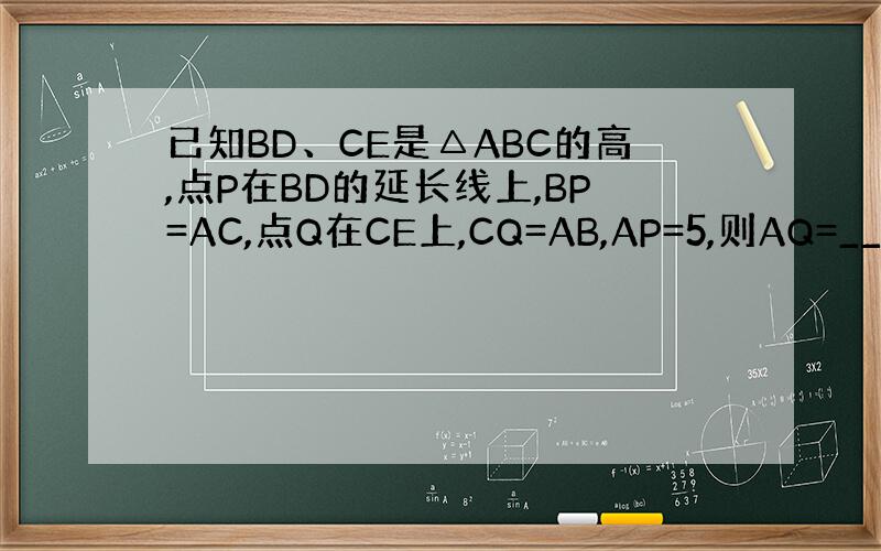 已知BD、CE是△ABC的高,点P在BD的延长线上,BP=AC,点Q在CE上,CQ=AB,AP=5,则AQ=______