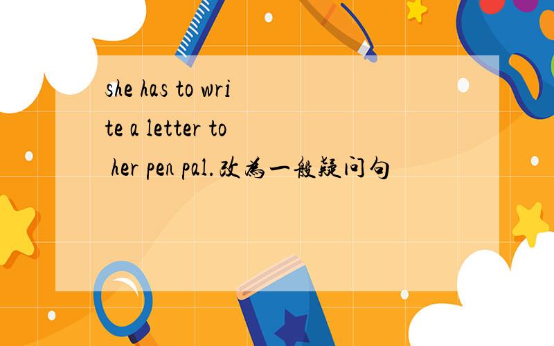 she has to write a letter to her pen pal.改为一般疑问句