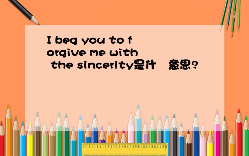 I beg you to forgive me with the sincerity是什麼意思?