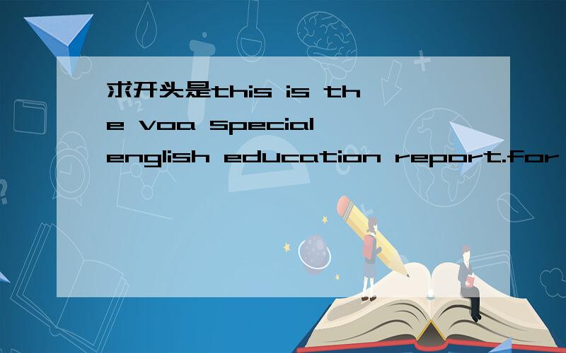 求开头是this is the voa special english education report.for the