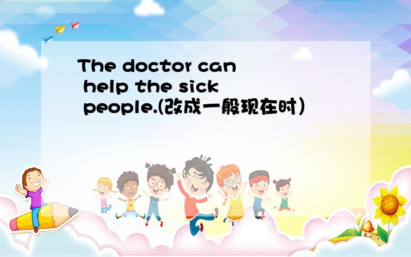 The doctor can help the sick people.(改成一般现在时）