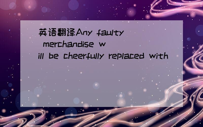 英语翻译Any faulty merchandise will be cheerfully replaced with