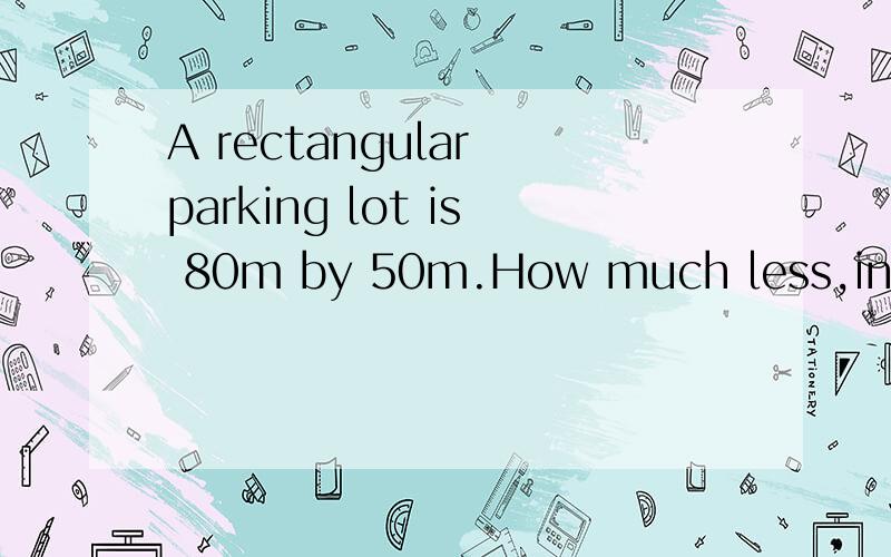 A rectangular parking lot is 80m by 50m.How much less,in sqa