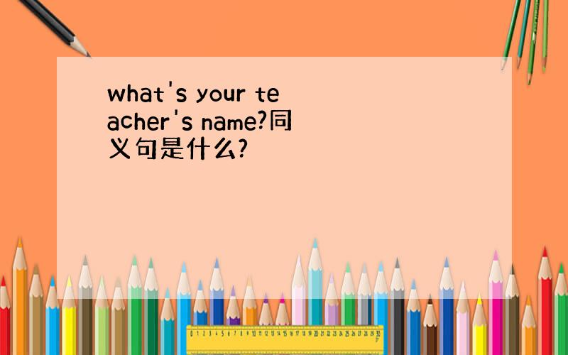 what's your teacher's name?同义句是什么?