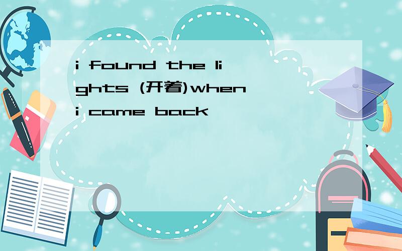 i found the lights (开着)when i came back