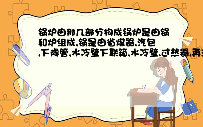 锅炉由那几部分构成锅炉是由锅和炉组成,锅是由省煤器,汽包,下降管,水冷壁下联箱,水冷壁,过热器,再热器组成.炉由炉膛,燃