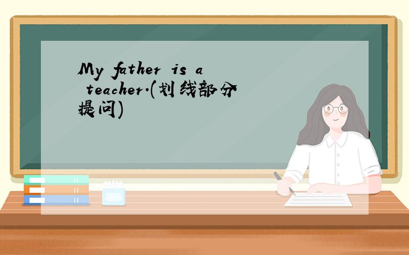 My father is a teacher.(划线部分提问)