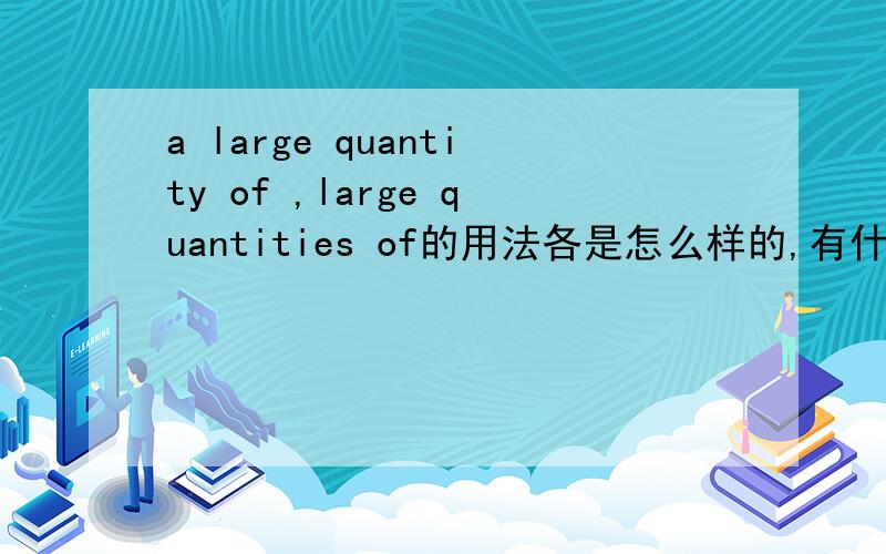 a large quantity of ,large quantities of的用法各是怎么样的,有什么不同和相同?