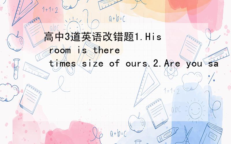 高中3道英语改错题1.His room is there times size of ours.2.Are you sa
