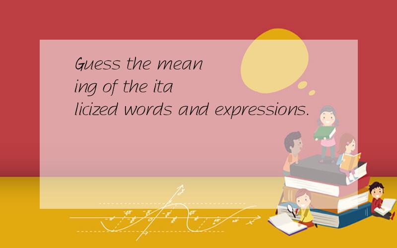 Guess the meaning of the italicized words and expressions.