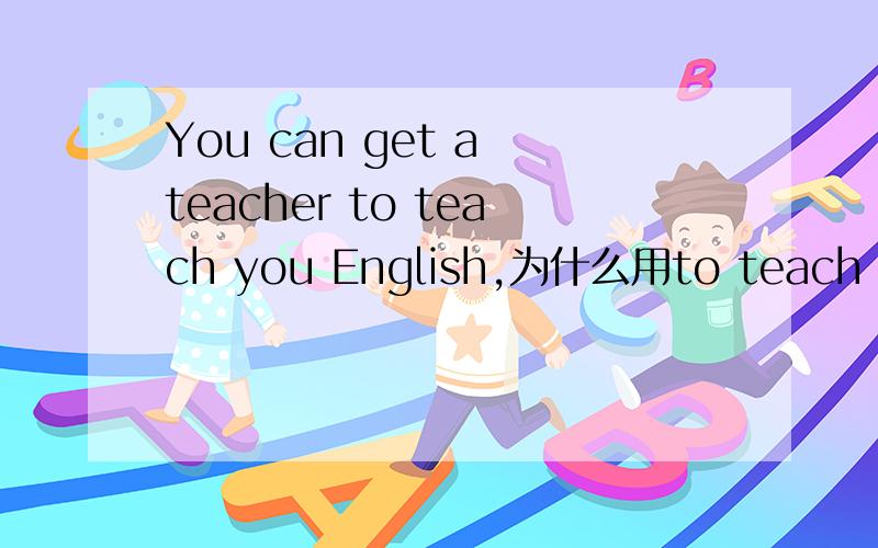 You can get a teacher to teach you English,为什么用to teach