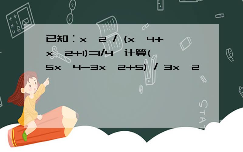 已知：x^2 / (x^4+x^2+1)=1/4,计算(5x^4-3x^2+5) / 3x^2