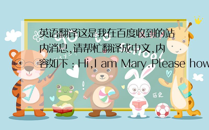英语翻译这是我在百度收到的站内消息,请帮忙翻译成中文,内容如下：Hi,I am Mary.Please how are