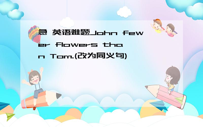 急 英语难题John fewer flowers than Tom.(改为同义句)