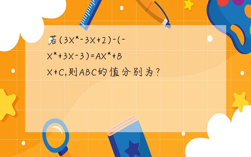 若(3X*-3X+2)-(-X*+3X-3)=AX*+BX+C,则ABC的值分别为?