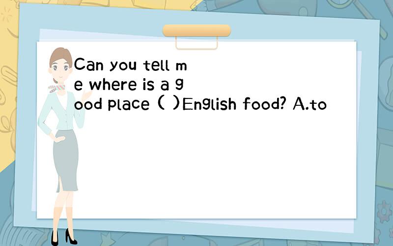 Can you tell me where is a good place ( )English food? A.to