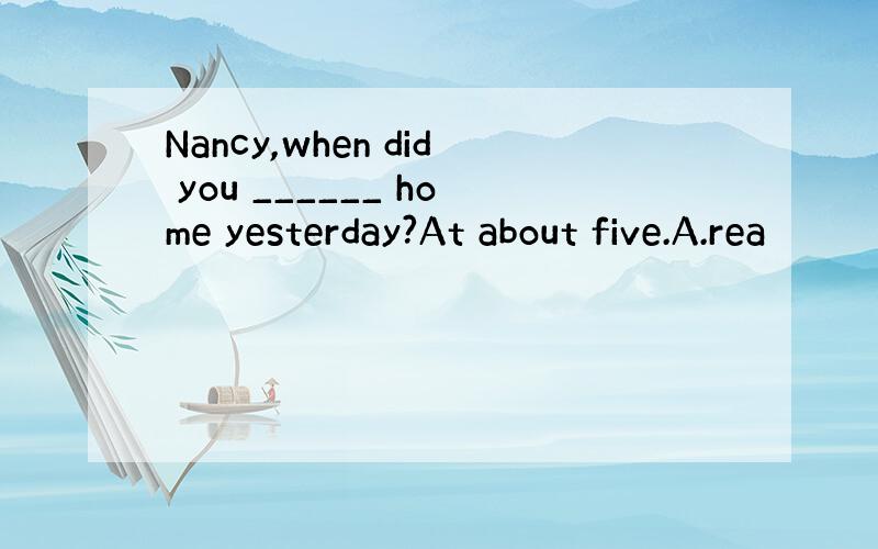 Nancy,when did you ______ home yesterday?At about five.A.rea