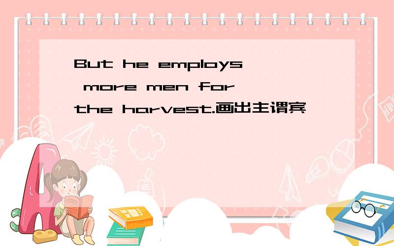 But he employs more men for the harvest.画出主谓宾