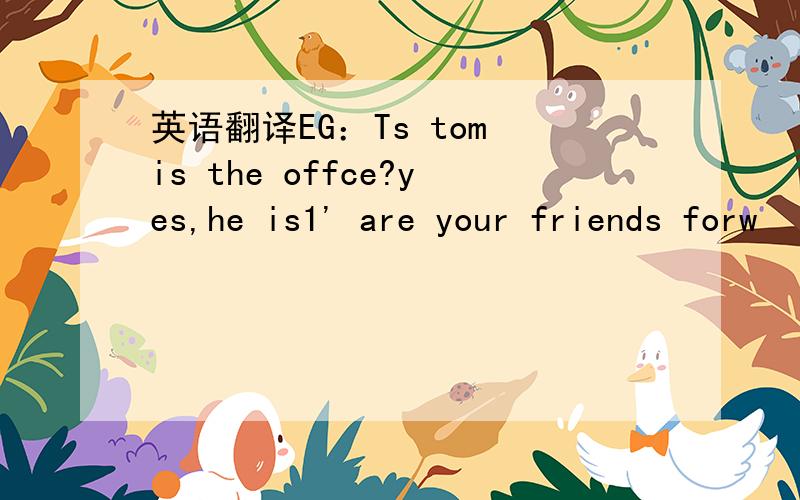 英语翻译EG：Ts tom is the offce?yes,he is1' are your friends forw